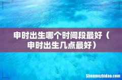 申时出生几点最好 申时出生哪个时间段最好