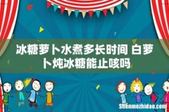冰糖萝卜水煮多长时间 白萝卜炖冰糖能止咳吗