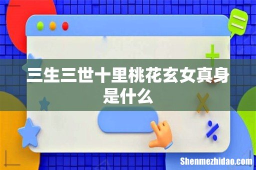 三生三世十里桃花玄女真身是什么