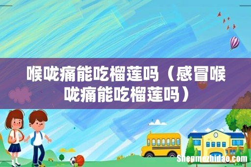 感冒喉咙痛能吃榴莲吗 喉咙痛能吃榴莲吗