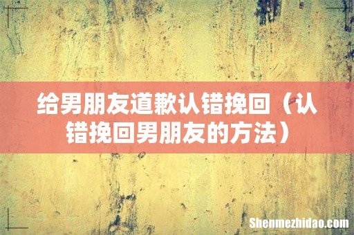 认错挽回男朋友的方法 给男朋友道歉认错挽回