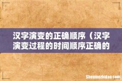 汉字演变过程的时间顺序正确的是 汉字演变的正确顺序