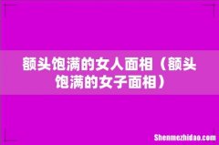 额头饱满的女子面相 额头饱满的女人面相