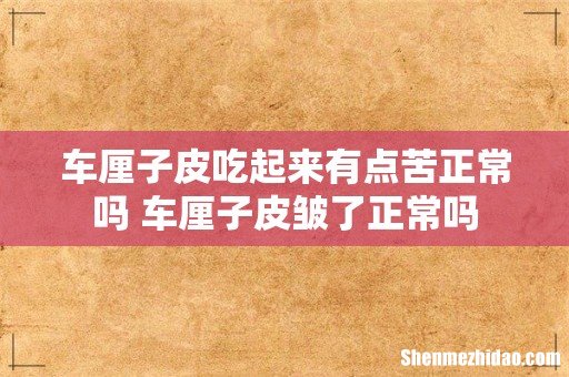 车厘子皮吃起来有点苦正常吗 车厘子皮皱了正常吗