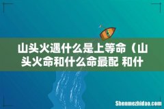 山头火命和什么命最配 和什么相克 山头火遇什么是上等命