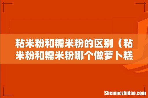 粘米粉和糯米粉哪个做萝卜糕好 粘米粉和糯米粉的区别