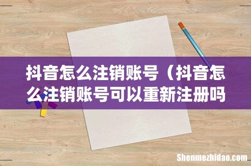 抖音怎么注销账号（抖音怎么注销账号可以重新注册吗)