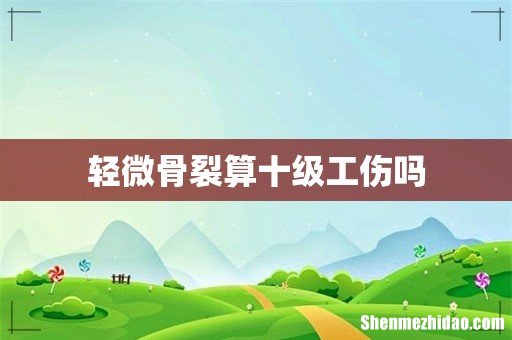 轻微骨裂算十级工伤吗