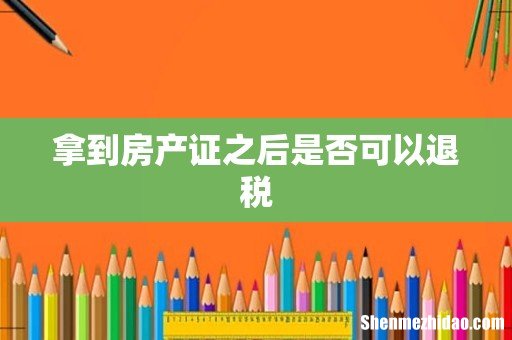 拿到房产证之后是否可以退税