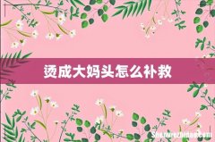 烫成大妈头怎么补救