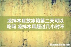 凉拌木耳放冰箱第二天可以吃吗 凉拌木耳超过几小时不能吃