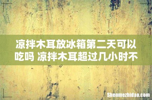 凉拌木耳放冰箱第二天可以吃吗 凉拌木耳超过几小时不能吃
