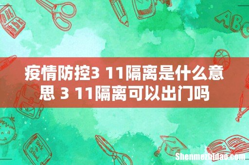 疫情防控3+11隔离是什么意思 3+11隔离可以出门吗