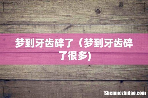 梦到牙齿碎了(梦到牙齿碎了很多)