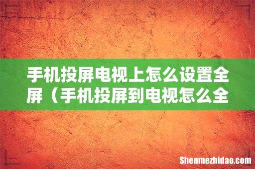 手机投屏到电视怎么全屏显示 手机投屏电视上怎么设置全屏