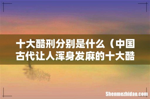 中国古代让人浑身发麻的十大酷刑 十大酷刑分别是什么