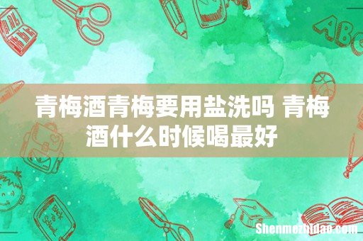 青梅酒青梅要用盐洗吗 青梅酒什么时候喝最好
