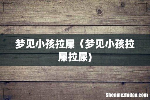 梦见小孩拉屎(梦见小孩拉屎拉尿)