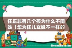 华为任儿女姓不一样的原因 任正非有几个孩为什么不同姓