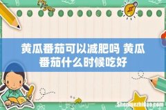 黄瓜番茄可以减肥吗 黄瓜番茄什么时候吃好