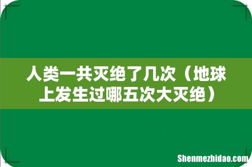 地球上发生过哪五次大灭绝 人类一共灭绝了几次