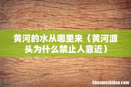 黄河源头为什么禁止人靠近 黄河的水从哪里来