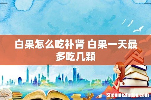 白果怎么吃补肾 白果一天最多吃几颗