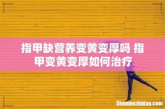 指甲缺营养变黄变厚吗 指甲变黄变厚如何治疗