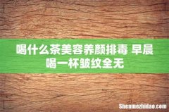 喝什么茶美容养颜排毒 早晨喝一杯皱纹全无