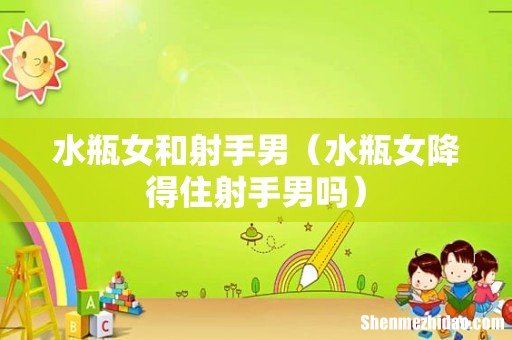 水瓶女降得住射手男吗 水瓶女和射手男