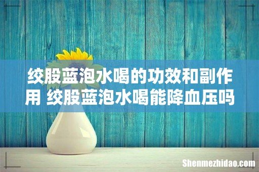 绞股蓝泡水喝的功效和副作用 绞股蓝泡水喝能降血压吗