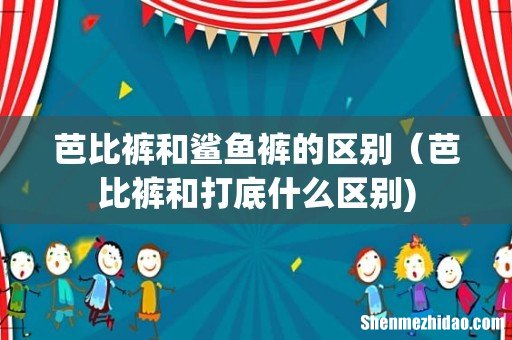芭比裤和鲨鱼裤的区别(芭比裤和打底什么区别)