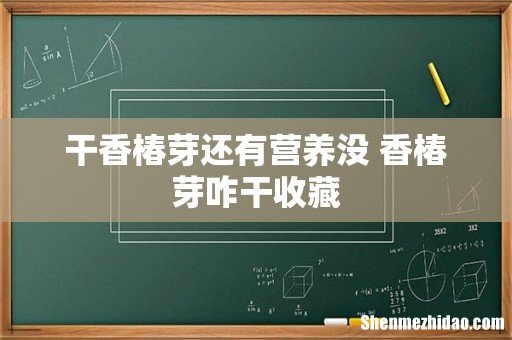 干香椿芽还有营养没 香椿芽咋干收藏