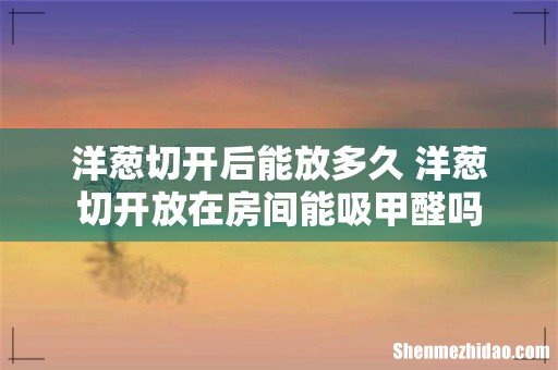 洋葱切开后能放多久 洋葱切开放在房间能吸甲醛吗