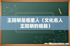 文化名人王阳明的祖籍 王阳明是哪里人