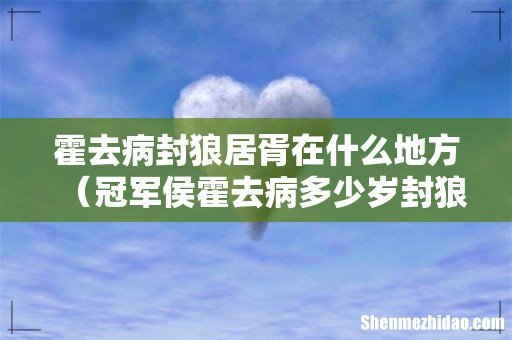 冠军侯霍去病多少岁封狼居胥 霍去病封狼居胥在什么地方
