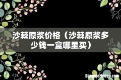 沙棘原浆多少钱一盒哪里买 沙棘原浆价格