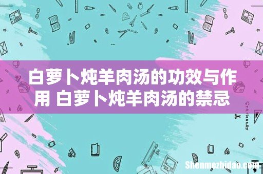 白萝卜炖羊肉汤的功效与作用 白萝卜炖羊肉汤的禁忌