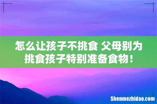 怎么让孩子不挑食 父母别为挑食孩子特别准备食物！