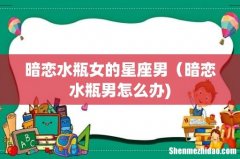 暗恋水瓶女的星座男（暗恋水瓶男怎么办)
