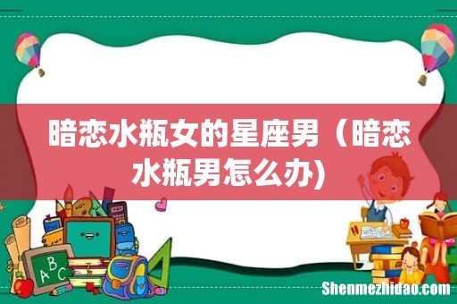 暗恋水瓶女的星座男（暗恋水瓶男怎么办)