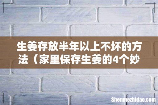 家里保存生姜的4个妙招 生姜存放半年以上不坏的方法