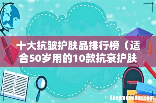 适合50岁用的10款抗衰护肤品 十大抗皱护肤品排行榜