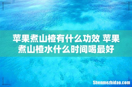 苹果煮山楂有什么功效 苹果煮山楂水什么时间喝最好