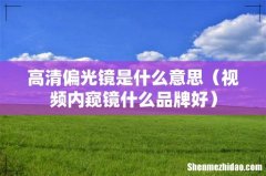 视频内窥镜什么品牌好 高清偏光镜是什么意思