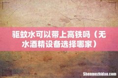 无水酒精设备选择哪家 驱蚊水可以带上高铁吗
