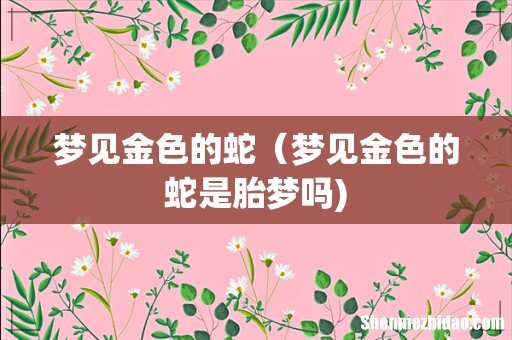 梦见金色的蛇（梦见金色的蛇是胎梦吗)