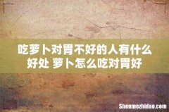吃萝卜对胃不好的人有什么好处 萝卜怎么吃对胃好