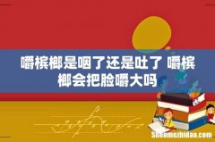 嚼槟榔是咽了还是吐了 嚼槟榔会把脸嚼大吗