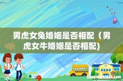 男虎女兔婚姻是否相配（男虎女牛婚姻是否相配)